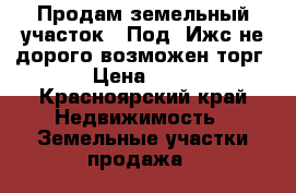 Продам земельный участок.  Под. Ижс.не дорого возможен торг. › Цена ­ 140 - Красноярский край Недвижимость » Земельные участки продажа   